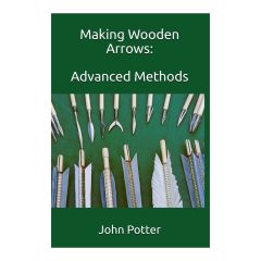 Making Wooden Arrows: Advanced Methods By John Potter
